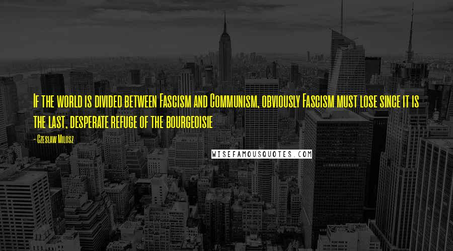 Czeslaw Milosz Quotes: If the world is divided between Fascism and Communism, obviously Fascism must lose since it is the last, desperate refuge of the bourgeoisie