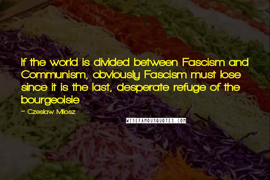 Czeslaw Milosz Quotes: If the world is divided between Fascism and Communism, obviously Fascism must lose since it is the last, desperate refuge of the bourgeoisie