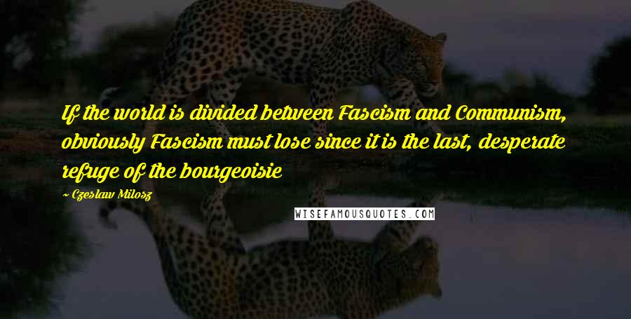 Czeslaw Milosz Quotes: If the world is divided between Fascism and Communism, obviously Fascism must lose since it is the last, desperate refuge of the bourgeoisie