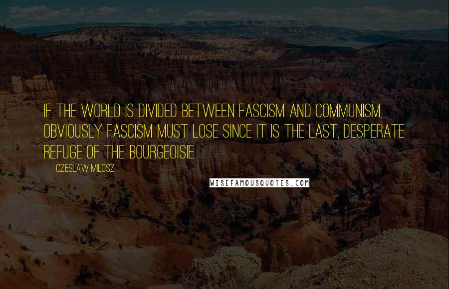 Czeslaw Milosz Quotes: If the world is divided between Fascism and Communism, obviously Fascism must lose since it is the last, desperate refuge of the bourgeoisie