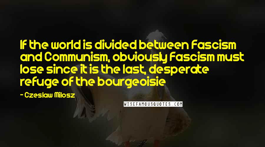 Czeslaw Milosz Quotes: If the world is divided between Fascism and Communism, obviously Fascism must lose since it is the last, desperate refuge of the bourgeoisie