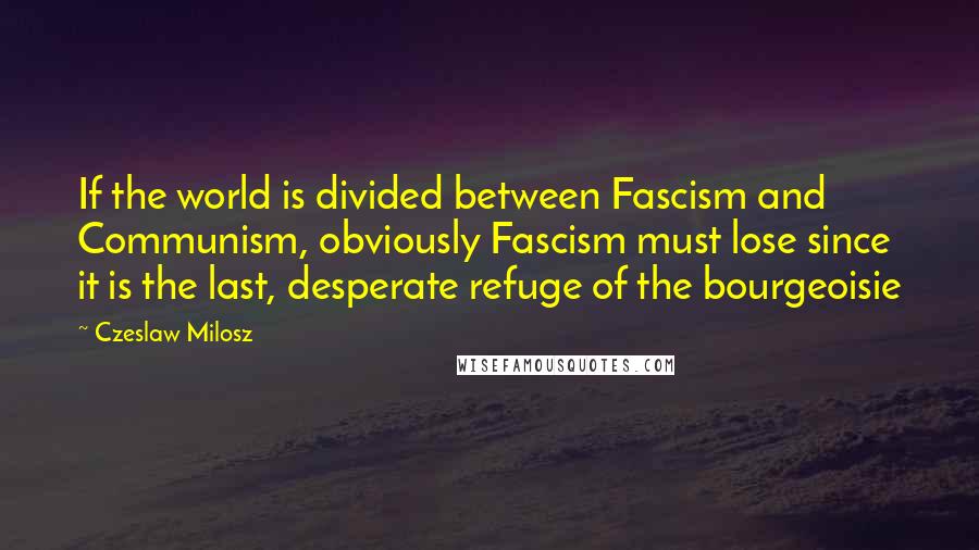 Czeslaw Milosz Quotes: If the world is divided between Fascism and Communism, obviously Fascism must lose since it is the last, desperate refuge of the bourgeoisie