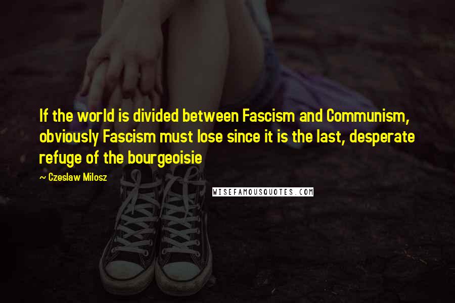 Czeslaw Milosz Quotes: If the world is divided between Fascism and Communism, obviously Fascism must lose since it is the last, desperate refuge of the bourgeoisie