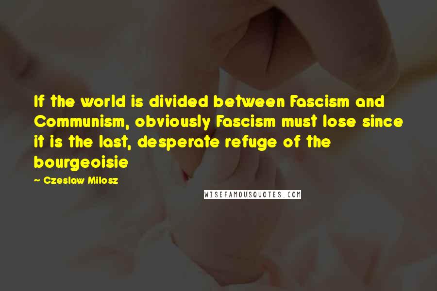 Czeslaw Milosz Quotes: If the world is divided between Fascism and Communism, obviously Fascism must lose since it is the last, desperate refuge of the bourgeoisie