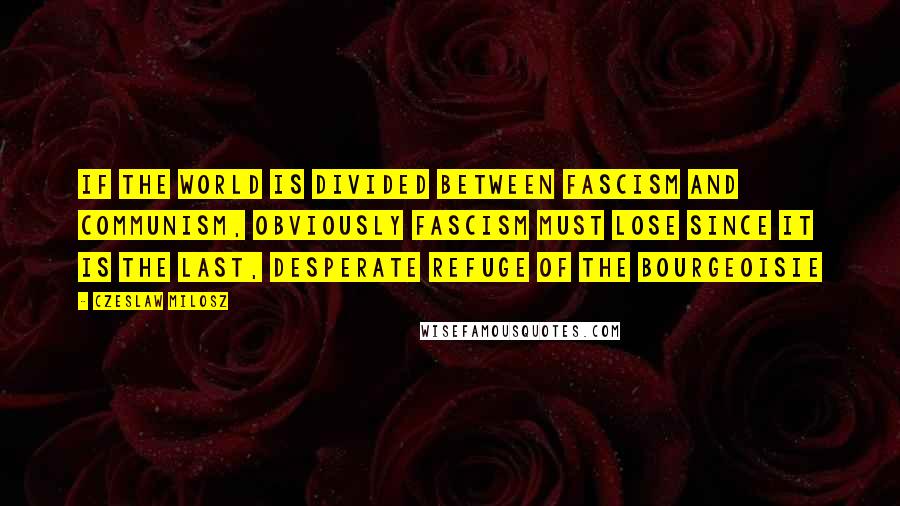 Czeslaw Milosz Quotes: If the world is divided between Fascism and Communism, obviously Fascism must lose since it is the last, desperate refuge of the bourgeoisie