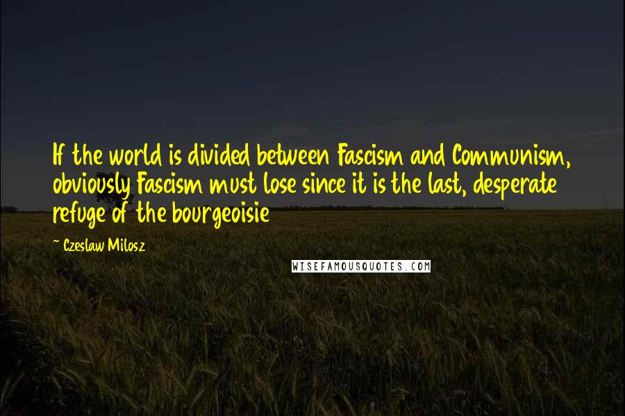Czeslaw Milosz Quotes: If the world is divided between Fascism and Communism, obviously Fascism must lose since it is the last, desperate refuge of the bourgeoisie