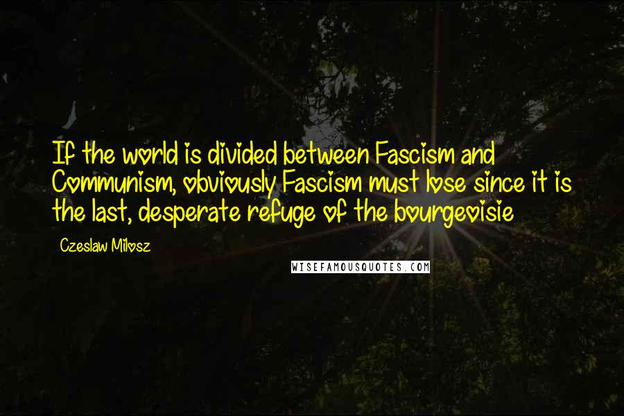 Czeslaw Milosz Quotes: If the world is divided between Fascism and Communism, obviously Fascism must lose since it is the last, desperate refuge of the bourgeoisie