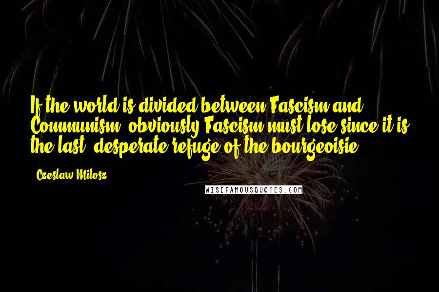 Czeslaw Milosz Quotes: If the world is divided between Fascism and Communism, obviously Fascism must lose since it is the last, desperate refuge of the bourgeoisie