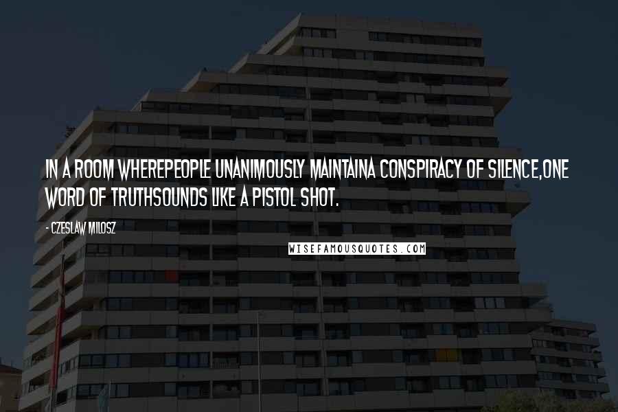 Czeslaw Milosz Quotes: In a room wherepeople unanimously maintaina conspiracy of silence,one word of truthsounds like a pistol shot.