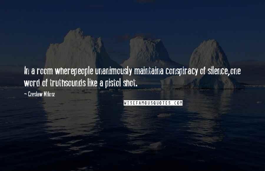 Czeslaw Milosz Quotes: In a room wherepeople unanimously maintaina conspiracy of silence,one word of truthsounds like a pistol shot.