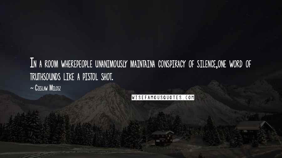 Czeslaw Milosz Quotes: In a room wherepeople unanimously maintaina conspiracy of silence,one word of truthsounds like a pistol shot.