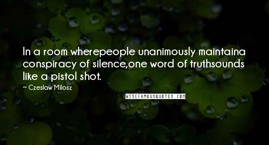 Czeslaw Milosz Quotes: In a room wherepeople unanimously maintaina conspiracy of silence,one word of truthsounds like a pistol shot.