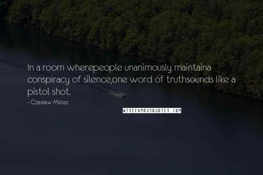 Czeslaw Milosz Quotes: In a room wherepeople unanimously maintaina conspiracy of silence,one word of truthsounds like a pistol shot.