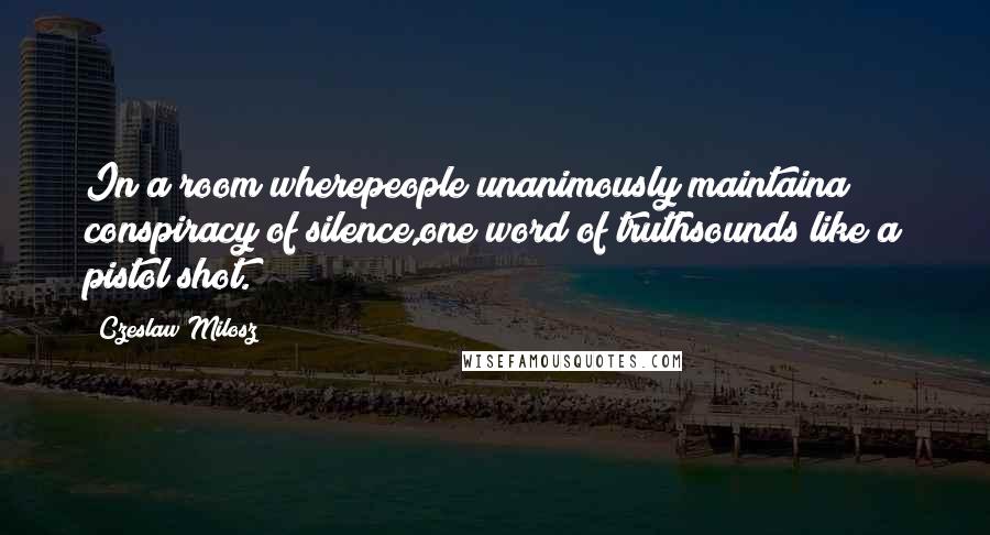 Czeslaw Milosz Quotes: In a room wherepeople unanimously maintaina conspiracy of silence,one word of truthsounds like a pistol shot.