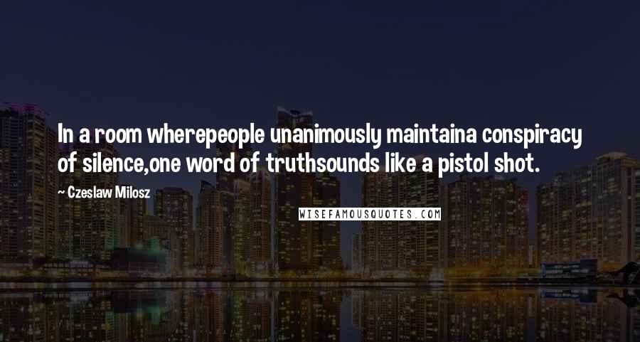 Czeslaw Milosz Quotes: In a room wherepeople unanimously maintaina conspiracy of silence,one word of truthsounds like a pistol shot.