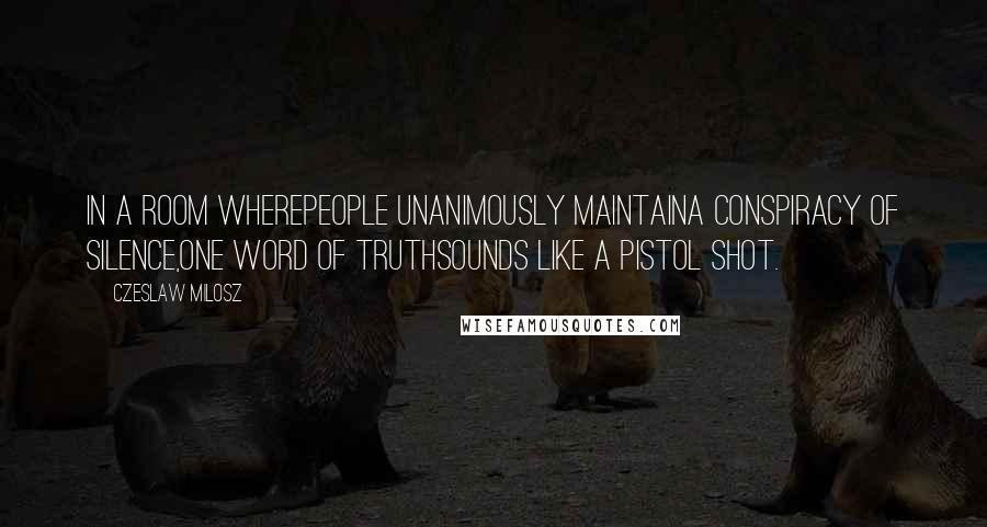 Czeslaw Milosz Quotes: In a room wherepeople unanimously maintaina conspiracy of silence,one word of truthsounds like a pistol shot.