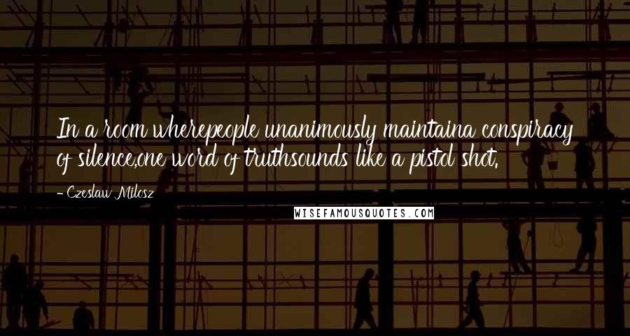 Czeslaw Milosz Quotes: In a room wherepeople unanimously maintaina conspiracy of silence,one word of truthsounds like a pistol shot.