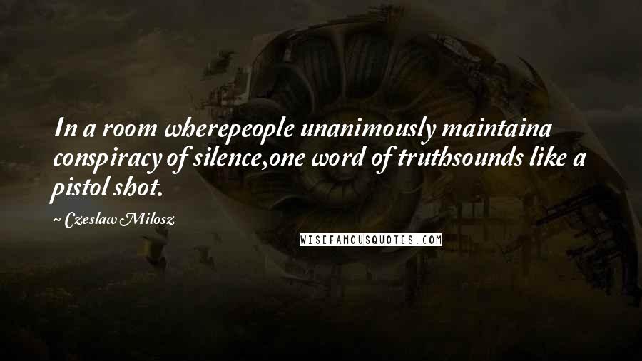 Czeslaw Milosz Quotes: In a room wherepeople unanimously maintaina conspiracy of silence,one word of truthsounds like a pistol shot.