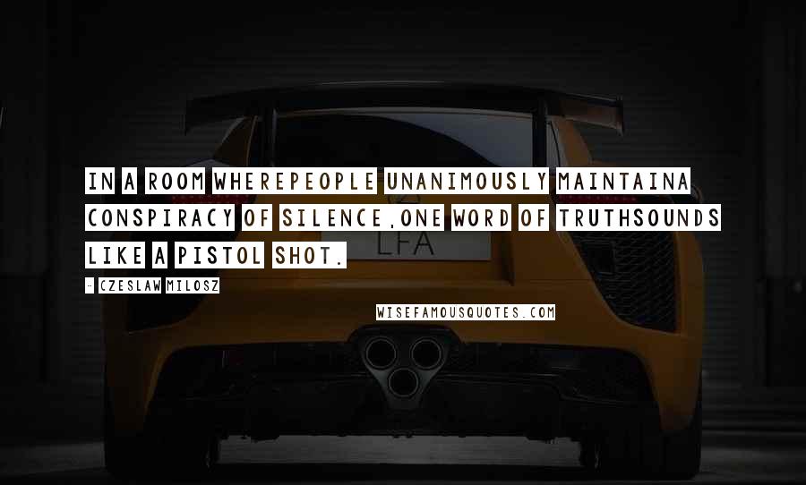 Czeslaw Milosz Quotes: In a room wherepeople unanimously maintaina conspiracy of silence,one word of truthsounds like a pistol shot.