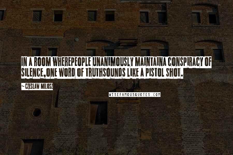 Czeslaw Milosz Quotes: In a room wherepeople unanimously maintaina conspiracy of silence,one word of truthsounds like a pistol shot.