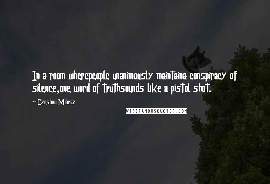 Czeslaw Milosz Quotes: In a room wherepeople unanimously maintaina conspiracy of silence,one word of truthsounds like a pistol shot.