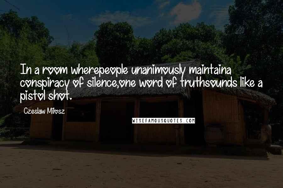 Czeslaw Milosz Quotes: In a room wherepeople unanimously maintaina conspiracy of silence,one word of truthsounds like a pistol shot.