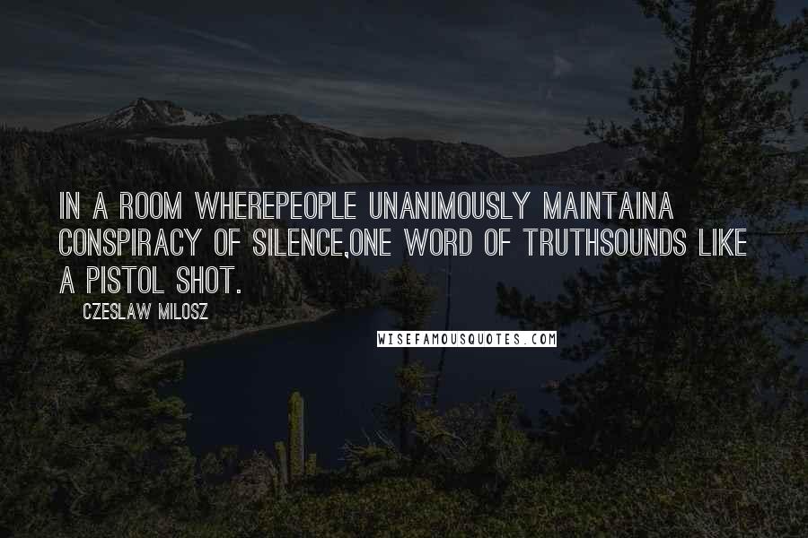 Czeslaw Milosz Quotes: In a room wherepeople unanimously maintaina conspiracy of silence,one word of truthsounds like a pistol shot.