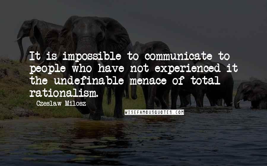 Czeslaw Milosz Quotes: It is impossible to communicate to people who have not experienced it the undefinable menace of total rationalism.