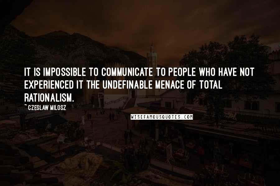 Czeslaw Milosz Quotes: It is impossible to communicate to people who have not experienced it the undefinable menace of total rationalism.