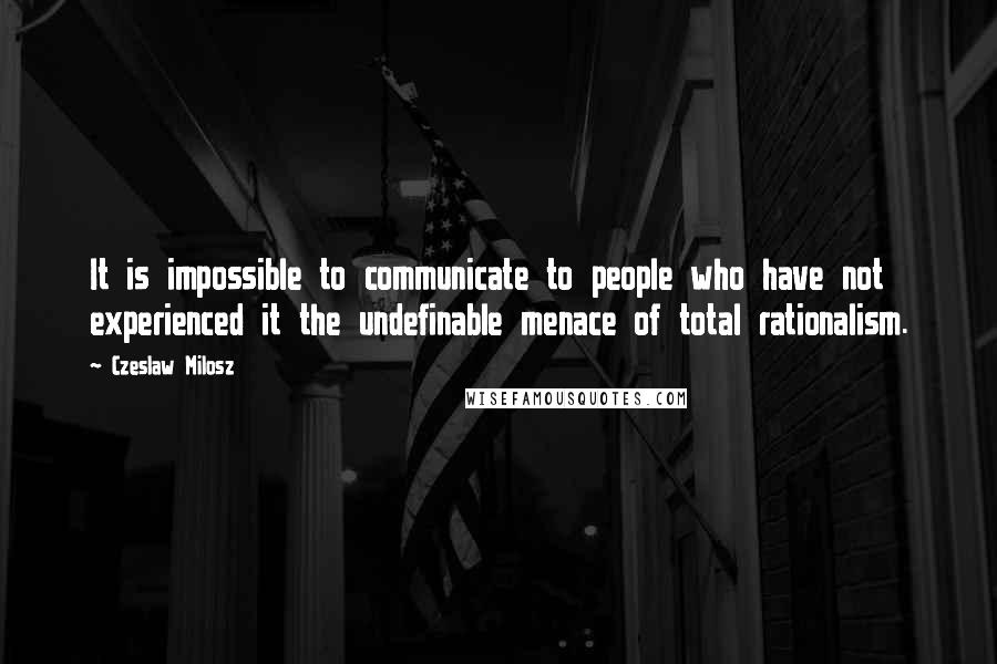 Czeslaw Milosz Quotes: It is impossible to communicate to people who have not experienced it the undefinable menace of total rationalism.