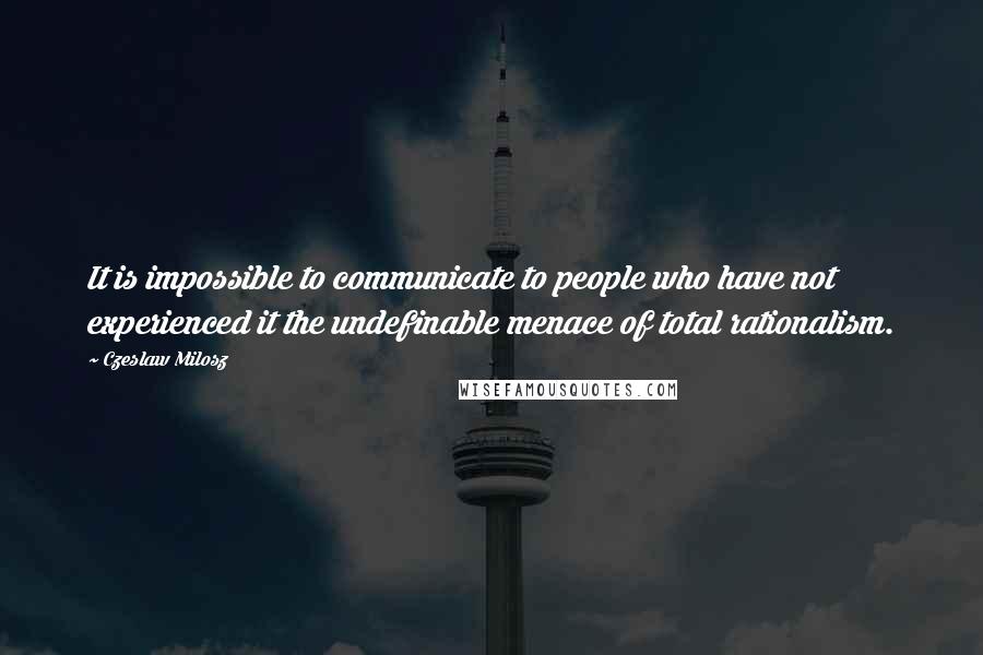 Czeslaw Milosz Quotes: It is impossible to communicate to people who have not experienced it the undefinable menace of total rationalism.