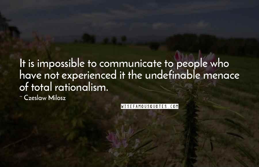 Czeslaw Milosz Quotes: It is impossible to communicate to people who have not experienced it the undefinable menace of total rationalism.