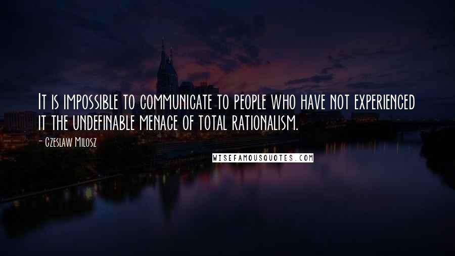 Czeslaw Milosz Quotes: It is impossible to communicate to people who have not experienced it the undefinable menace of total rationalism.