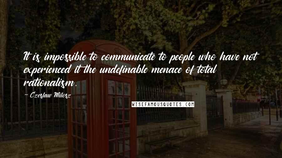 Czeslaw Milosz Quotes: It is impossible to communicate to people who have not experienced it the undefinable menace of total rationalism.