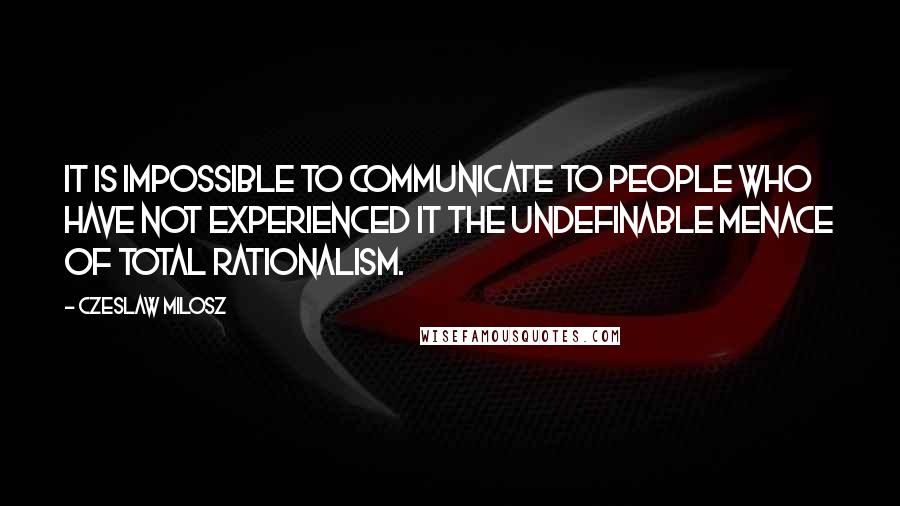 Czeslaw Milosz Quotes: It is impossible to communicate to people who have not experienced it the undefinable menace of total rationalism.