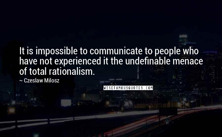 Czeslaw Milosz Quotes: It is impossible to communicate to people who have not experienced it the undefinable menace of total rationalism.