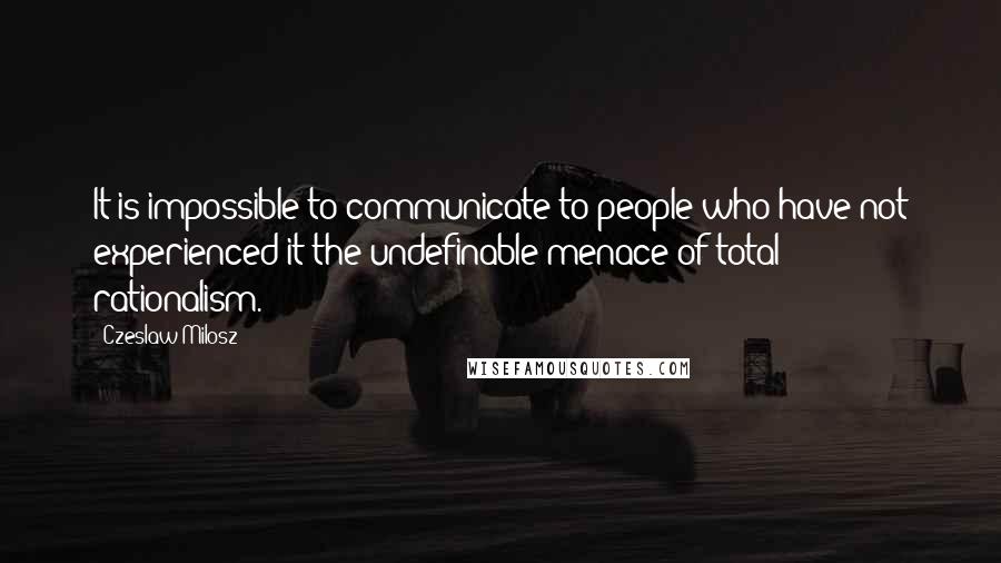 Czeslaw Milosz Quotes: It is impossible to communicate to people who have not experienced it the undefinable menace of total rationalism.