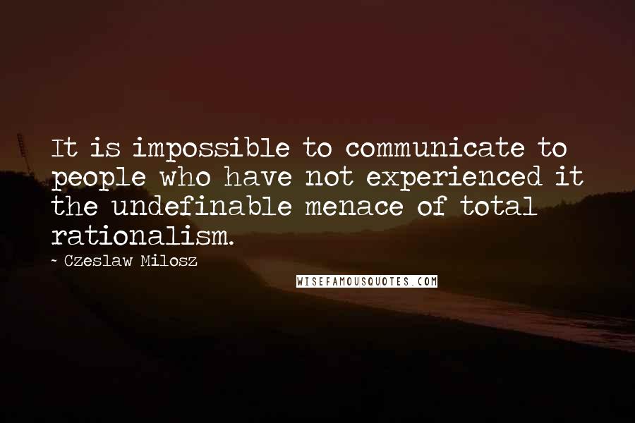 Czeslaw Milosz Quotes: It is impossible to communicate to people who have not experienced it the undefinable menace of total rationalism.