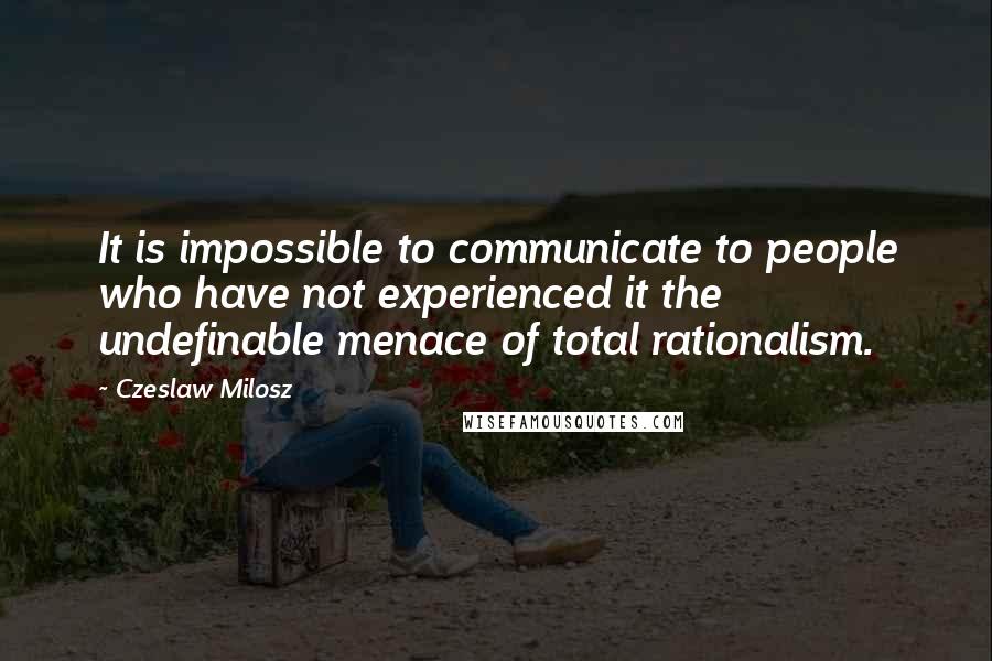 Czeslaw Milosz Quotes: It is impossible to communicate to people who have not experienced it the undefinable menace of total rationalism.