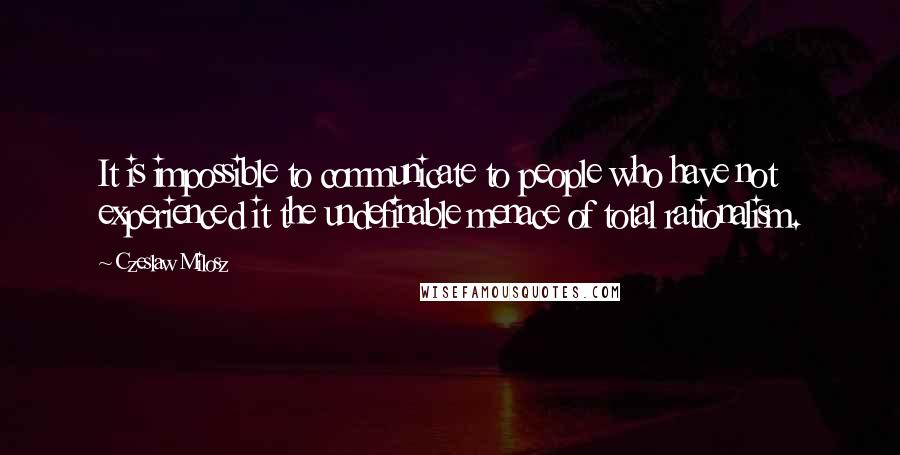 Czeslaw Milosz Quotes: It is impossible to communicate to people who have not experienced it the undefinable menace of total rationalism.