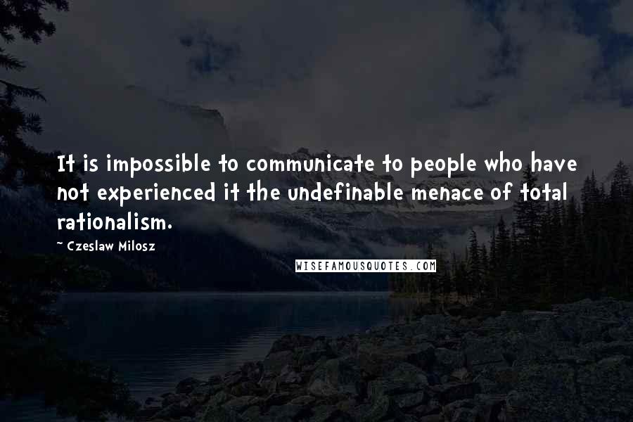 Czeslaw Milosz Quotes: It is impossible to communicate to people who have not experienced it the undefinable menace of total rationalism.