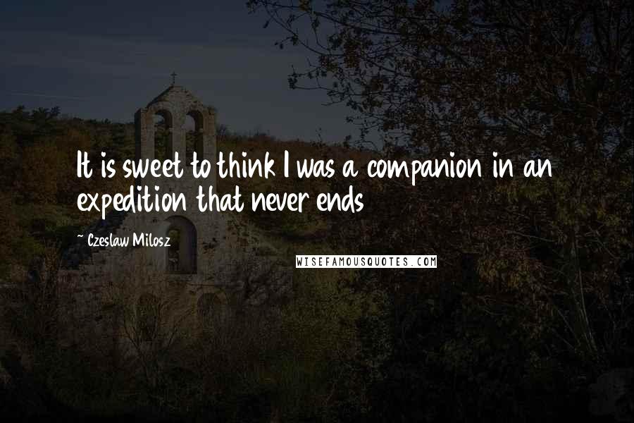 Czeslaw Milosz Quotes: It is sweet to think I was a companion in an expedition that never ends