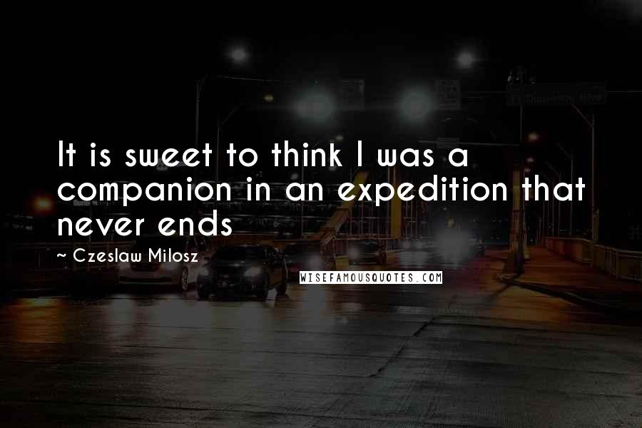 Czeslaw Milosz Quotes: It is sweet to think I was a companion in an expedition that never ends