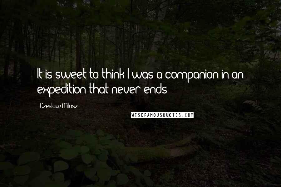 Czeslaw Milosz Quotes: It is sweet to think I was a companion in an expedition that never ends