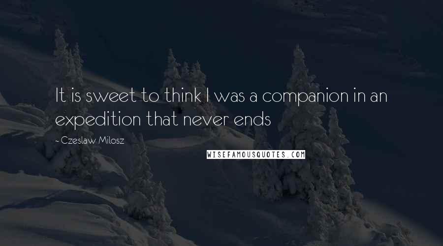 Czeslaw Milosz Quotes: It is sweet to think I was a companion in an expedition that never ends