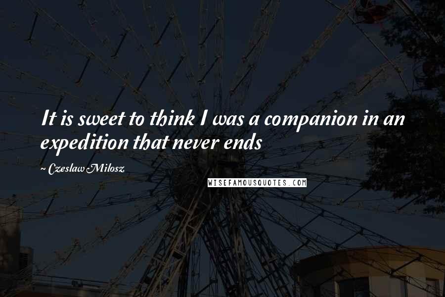Czeslaw Milosz Quotes: It is sweet to think I was a companion in an expedition that never ends