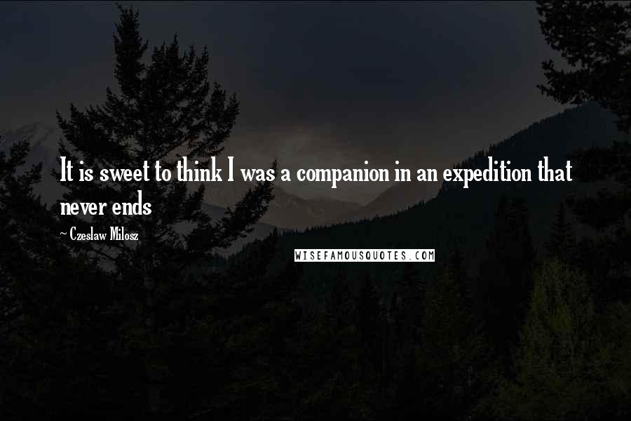 Czeslaw Milosz Quotes: It is sweet to think I was a companion in an expedition that never ends