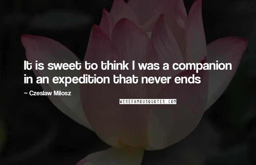 Czeslaw Milosz Quotes: It is sweet to think I was a companion in an expedition that never ends