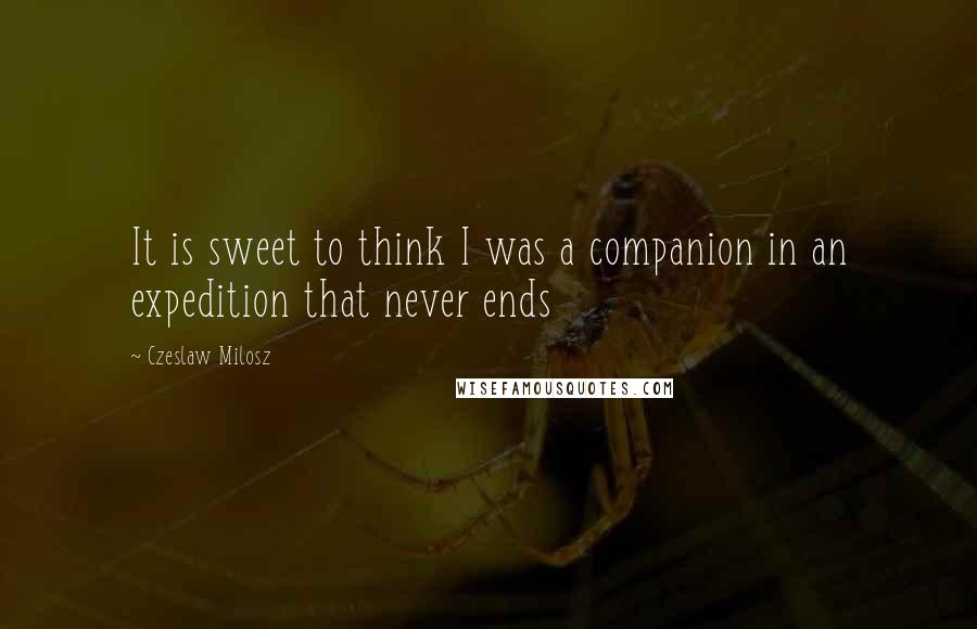 Czeslaw Milosz Quotes: It is sweet to think I was a companion in an expedition that never ends