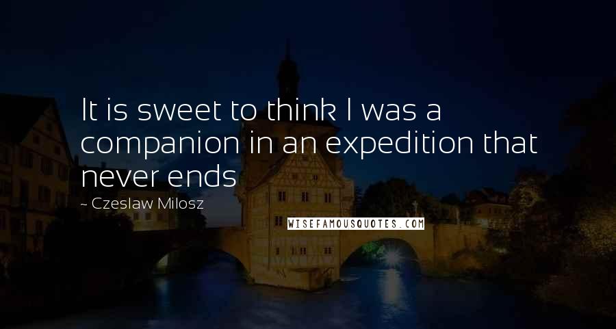 Czeslaw Milosz Quotes: It is sweet to think I was a companion in an expedition that never ends